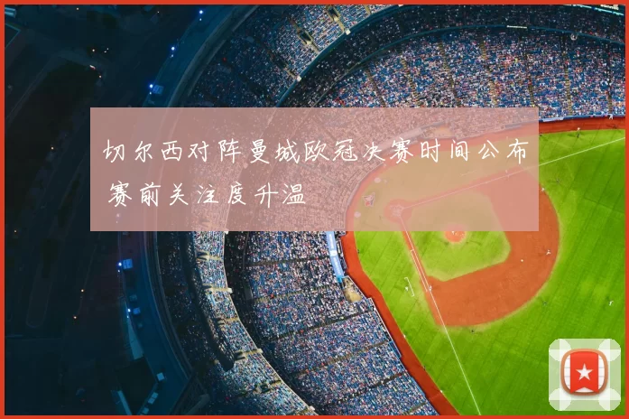 切尔西对阵曼城欧冠决赛时间公布 赛前关注度升温
