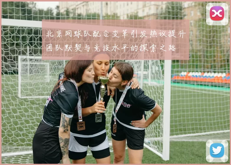 北京网球队配合变革引发热议提升团队默契与竞技水平的探索之路