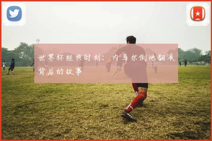 世界杯经典时刻:内马尔倒地翻滚背后的故事