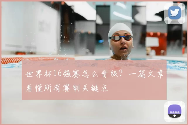 世界杯16强赛怎么晋级?一篇文章看懂所有赛制关键点