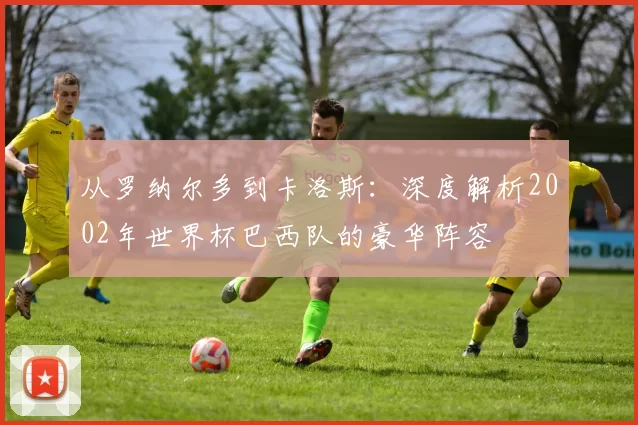 从罗纳尔多到卡洛斯:深度解析2002年世界杯巴西队的豪华阵容