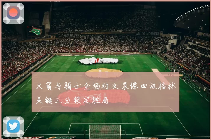 火箭与骑士全场对决录像回放格林关键三分锁定胜局