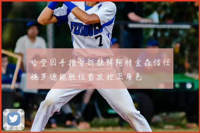 哈登因手指骨折缺阵阿特金森信任施罗德能胜任首发控卫角色