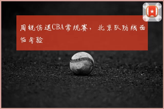 周锐伤退CBA常规赛，北京队防线面临考验