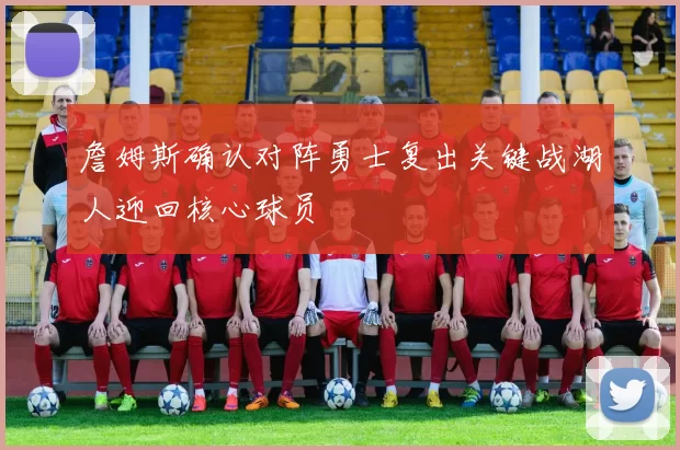 詹姆斯确认对阵勇士复出关键战湖人迎回核心球员