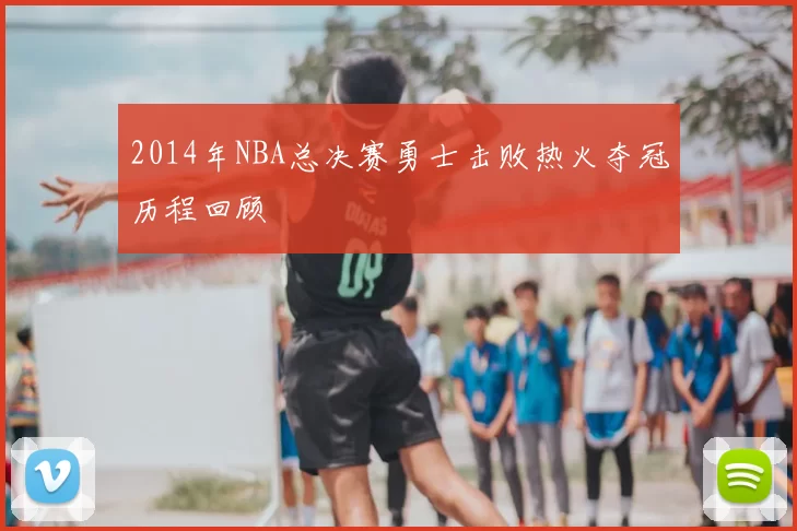2014年NBA总决赛勇士击败热火夺冠历程回顾