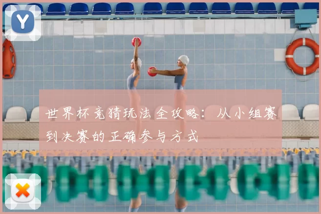世界杯竞猜玩法全攻略:从小组赛到决赛的正确参与方式