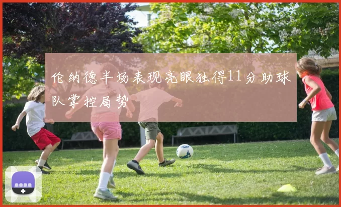 伦纳德半场表现亮眼独得11分助球队掌控局势