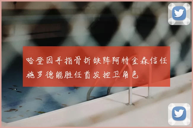 哈登因手指骨折缺阵阿特金森信任施罗德能胜任首发控卫角色