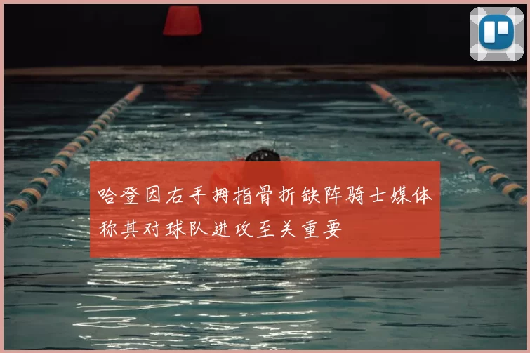 哈登因右手拇指骨折缺阵骑士媒体称其对球队进攻至关重要