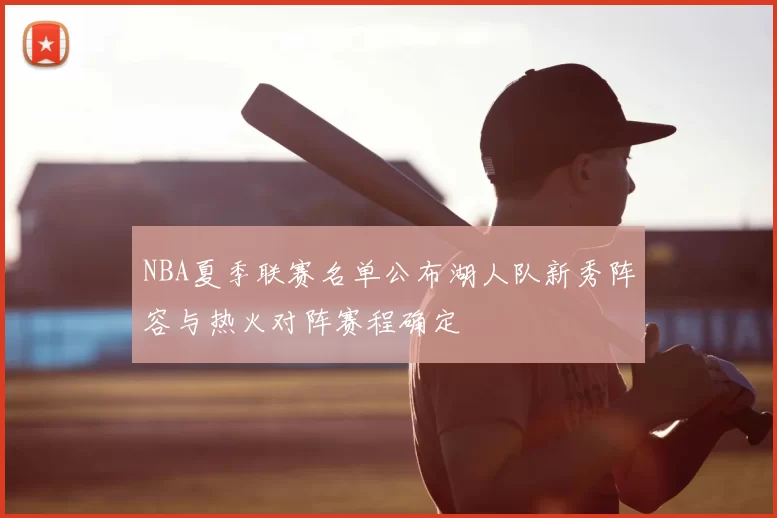 NBA夏季联赛名单公布湖人队新秀阵容与热火对阵赛程确定