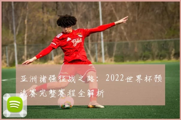 亚洲诸强征战之路:2022世界杯预选赛完整赛程全解析