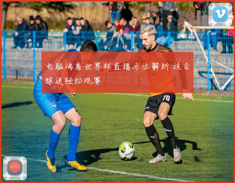 电脑端看世界杯直播方法解析 适合球迷轻松观赛