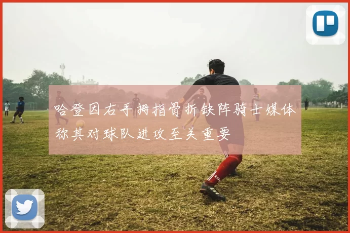 哈登因右手拇指骨折缺阵骑士媒体称其对球队进攻至关重要