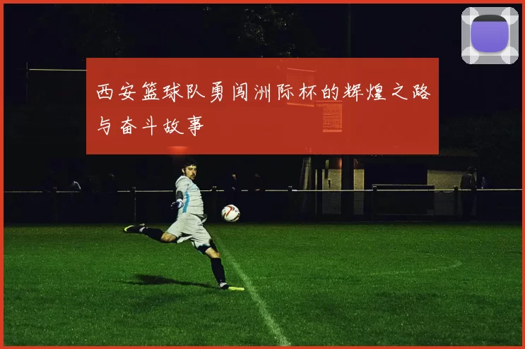 西安篮球队勇闯洲际杯的辉煌之路与奋斗故事