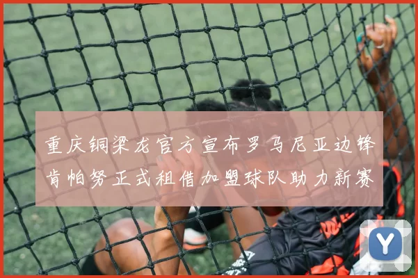 重庆铜梁龙官方宣布罗马尼亚边锋肯帕努正式租借加盟球队助力新赛季