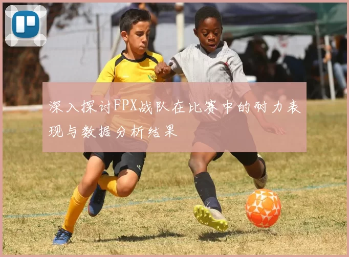 深入探讨FPX战队在比赛中的耐力表现与数据分析结果