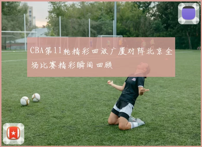 CBA第11轮精彩回放广厦对阵北京全场比赛精彩瞬间回顾