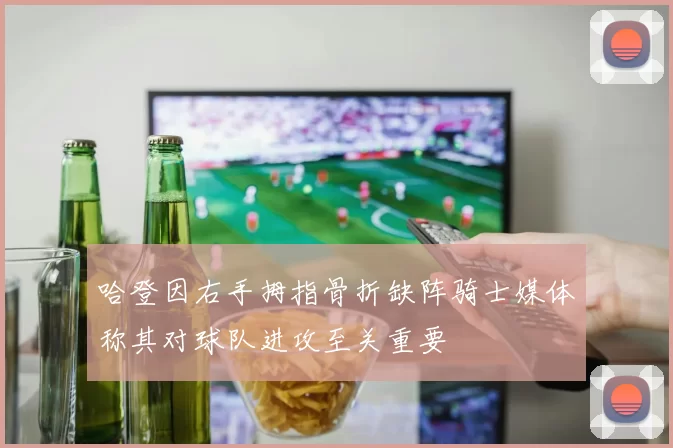 哈登因右手拇指骨折缺阵骑士媒体称其对球队进攻至关重要