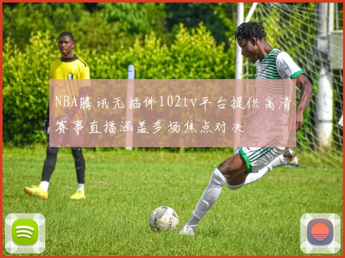 NBA腾讯无插件102tv平台提供高清赛事直播涵盖多场焦点对决