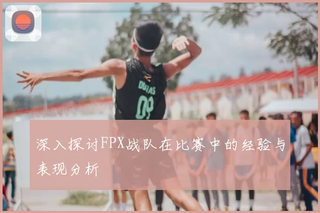 深入探讨FPX战队在比赛中的经验与表现分析