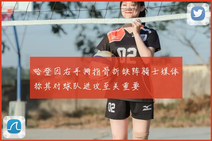 哈登因右手拇指骨折缺阵骑士媒体称其对球队进攻至关重要