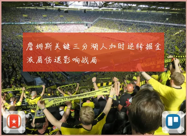 詹姆斯关键三分湖人加时逆转掘金浓眉伤退影响战局