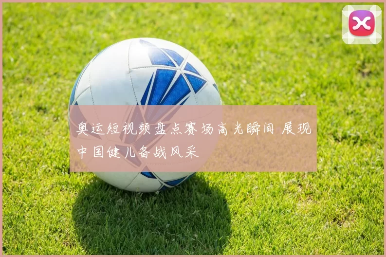 奥运短视频盘点赛场高光瞬间 展现中国健儿备战风采