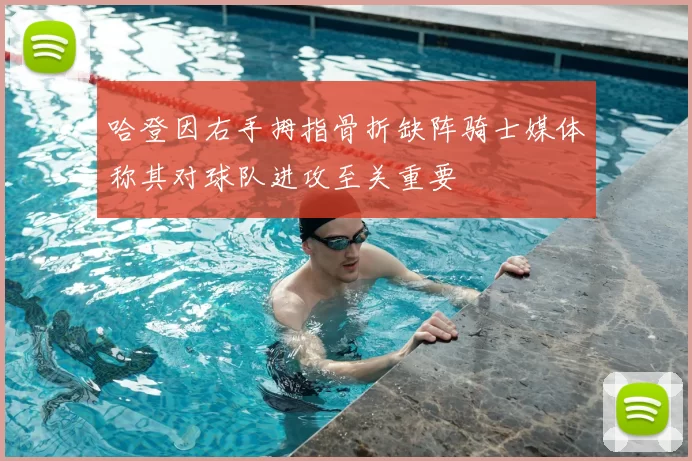 哈登因右手拇指骨折缺阵骑士媒体称其对球队进攻至关重要