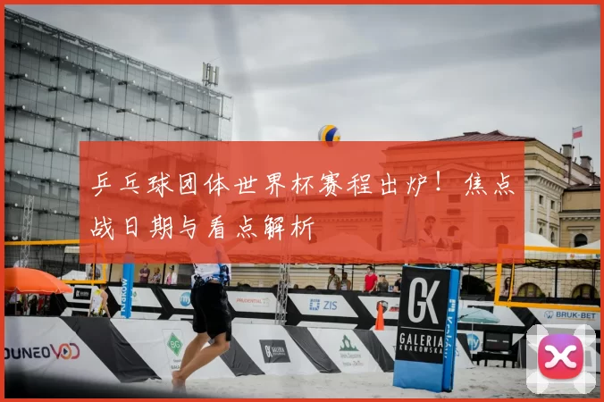 乒乓球团体世界杯赛程出炉！焦点战日期与看点解析