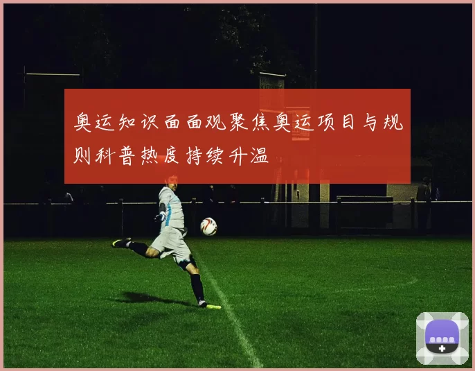 奥运知识面面观聚焦奥运项目与规则科普热度持续升温