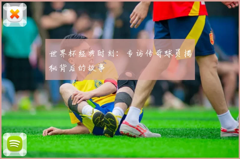 世界杯经典时刻：专访传奇球员揭秘背后的故事