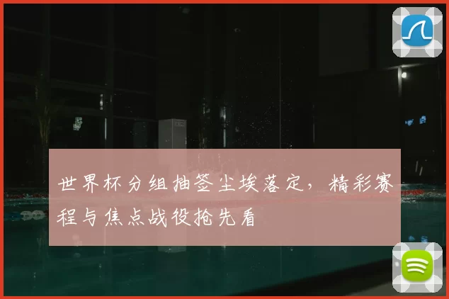 世界杯分组抽签尘埃落定，精彩赛程与焦点战役抢先看
