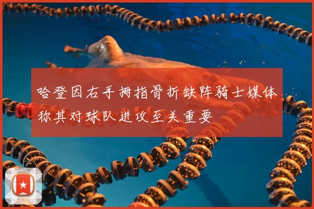哈登因右手拇指骨折缺阵骑士媒体称其对球队进攻至关重要