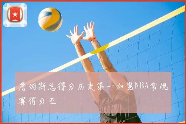 詹姆斯总得分历史第一加冕NBA常规赛得分王
