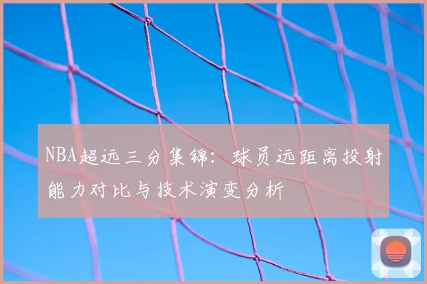NBA超远三分集锦：球员远距离投射能力对比与技术演变分析