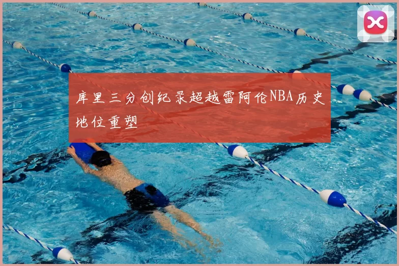 库里三分创纪录超越雷阿伦NBA历史地位重塑
