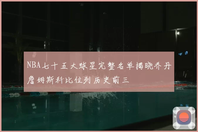 NBA七十五大球星完整名单揭晓乔丹詹姆斯科比位列历史前三