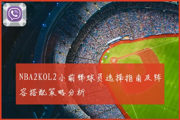 NBA2KOL2小前锋球员选择指南及阵容搭配策略分析