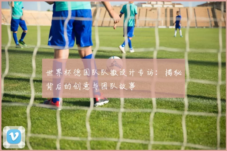世界杯德国队队徽设计专访:揭秘背后的创意与团队故事