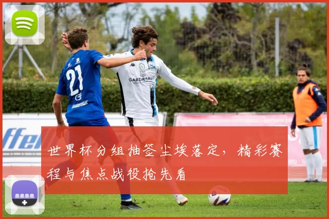 世界杯分组抽签尘埃落定,精彩赛程与焦点战役抢先看
