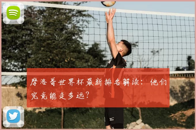 摩洛哥世界杯最新排名解读：他们究竟能走多远？