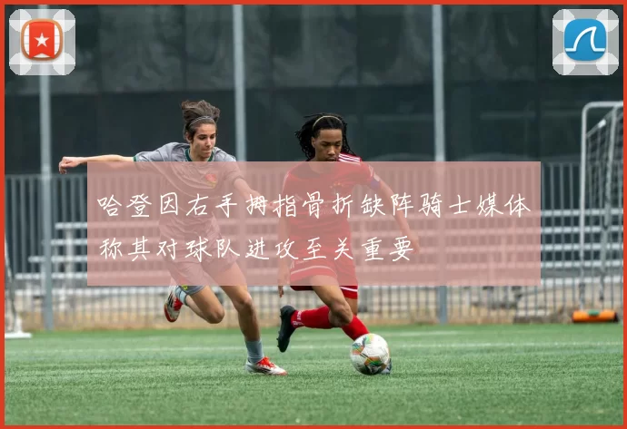 哈登因右手拇指骨折缺阵骑士媒体称其对球队进攻至关重要
