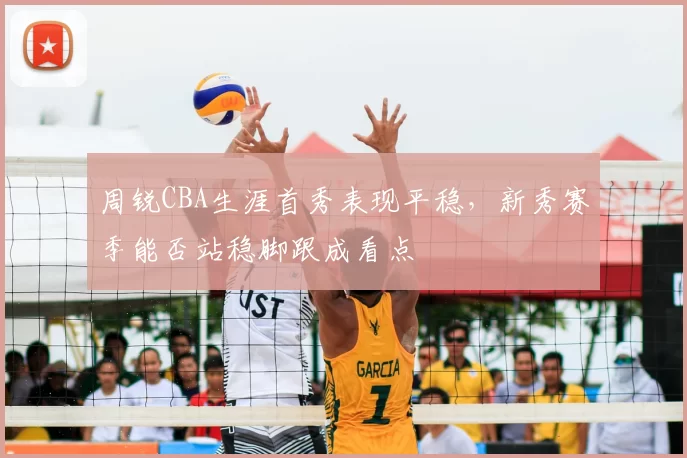周锐CBA生涯首秀表现平稳，新秀赛季能否站稳脚跟成看点