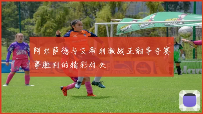 阿尔萨德与艾希利激战正酣争夺赛事胜利的精彩对决