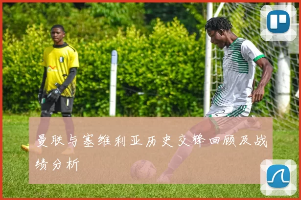 曼联与塞维利亚历史交锋回顾及战绩分析