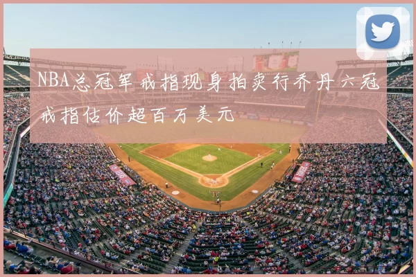 NBA总冠军戒指现身拍卖行乔丹六冠戒指估价超百万美元