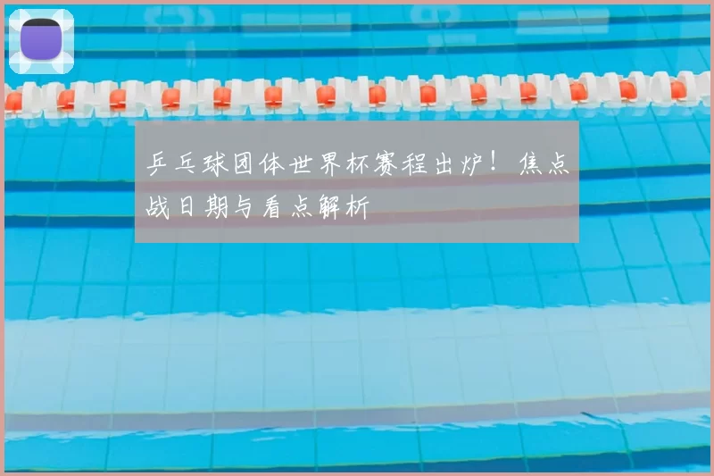 乒乓球团体世界杯赛程出炉!焦点战日期与看点解析