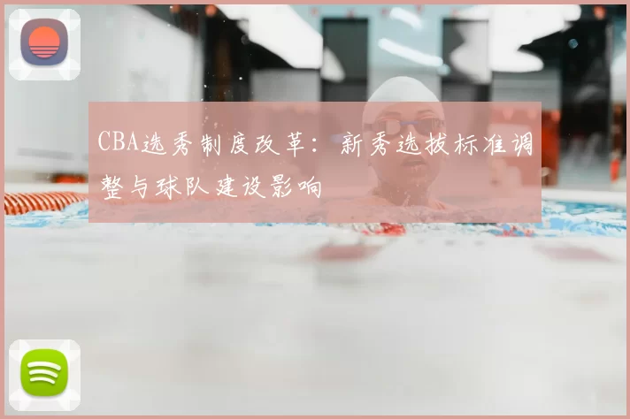 CBA选秀制度改革：新秀选拔标准调整与球队建设影响