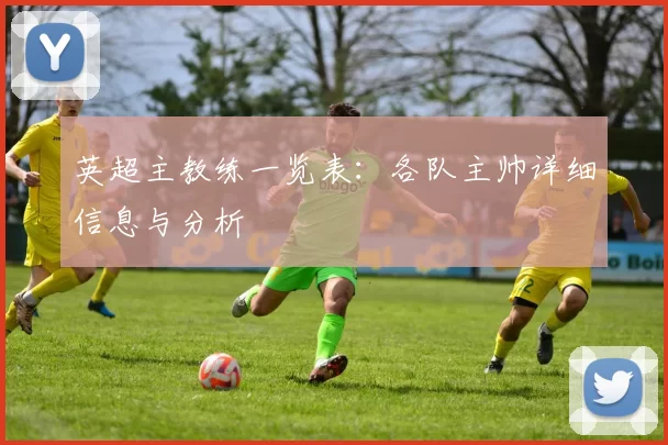 英超主教练一览表：各队主帅详细信息与分析